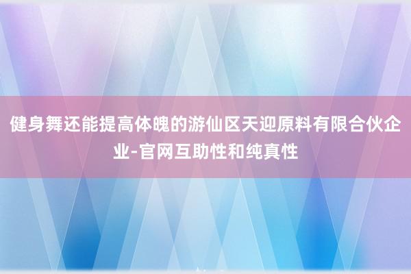 健身舞还能提高体魄的游仙区天迎原料有限合伙企业-官网互助性和纯真性